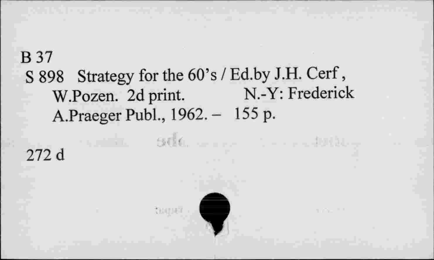 ﻿B37
S 898 Strategy for the 60’s I Ed.by J.H. Cerf, W.Pozen. 2d print. N.-Y: Frederick A.Praeger Publ., 1962. - 155 p.
272 d